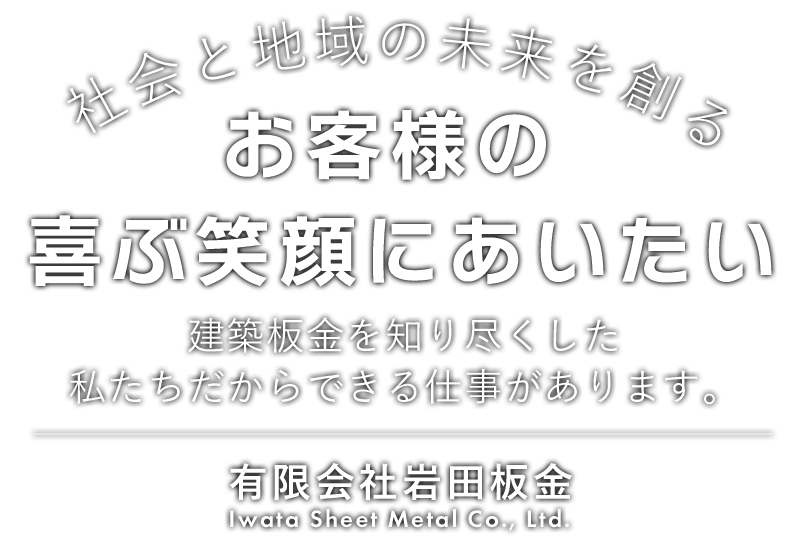 社会と地域の未来を創る お客様の喜ぶ笑顔にあいたい 建築板金を知り尽くした私たちだからできる仕事があります。 有限会社岩田板金  - Iwata Sheet Metal Co., Ltd. -